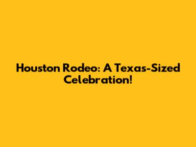 Houston Rodeo: A Texas-Sized Celebration!