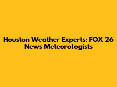 Houston Weather Experts: FOX 26 News Meteorologists