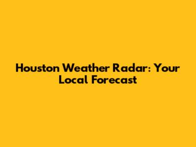 Houston Weather Radar: Your Local Forecast