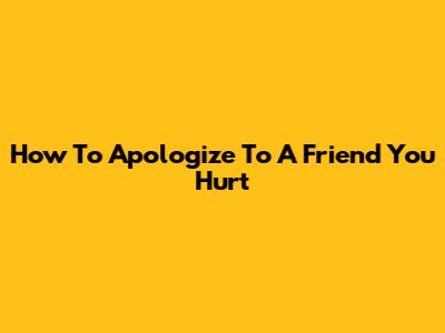 How To Apologize To A Friend You Hurt