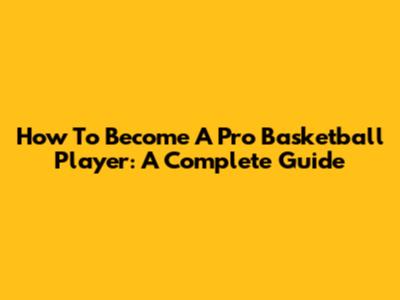 How To Become A Pro Basketball Player: A Complete Guide