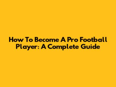 How To Become A Pro Football Player: A Complete Guide