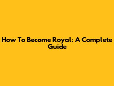 How To Become Royal: A Complete Guide