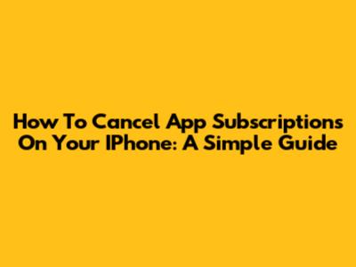 How To Cancel App Subscriptions On Your IPhone: A Simple Guide