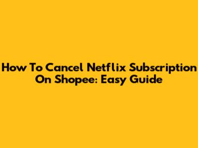How To Cancel Netflix Subscription On Shopee: Easy Guide