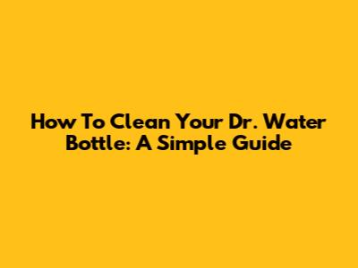 How To Clean Your Dr. Water Bottle: A Simple Guide