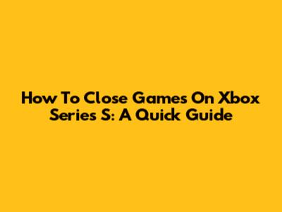 How To Close Games On Xbox Series S: A Quick Guide