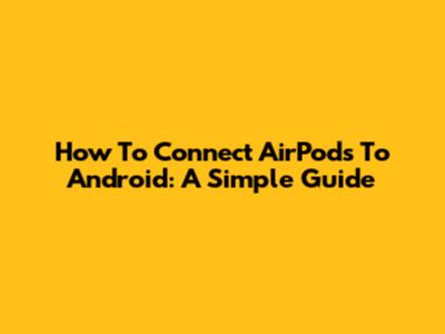 How To Connect AirPods To Android: A Simple Guide