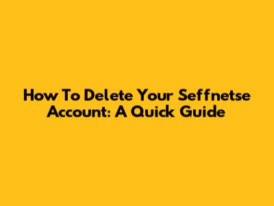How To Delete Your Seffnetse Account: A Quick Guide