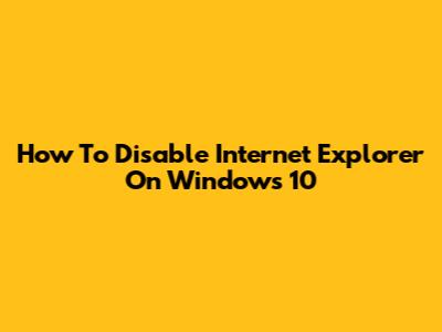 How To Disable Internet Explorer On Windows 10