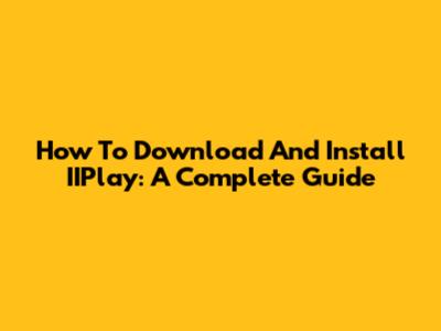 How To Download And Install IIPlay: A Complete Guide