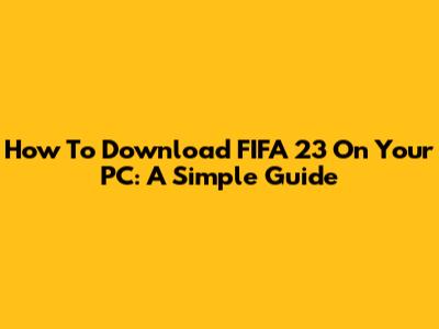 How To Download FIFA 23 On Your PC: A Simple Guide