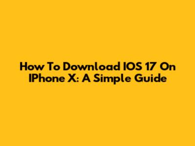 How To Download IOS 17 On IPhone X: A Simple Guide