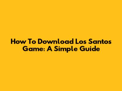 How To Download Los Santos Game: A Simple Guide