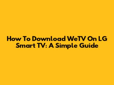 How To Download WeTV On LG Smart TV: A Simple Guide