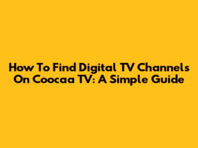 How To Find Digital TV Channels On Coocaa TV: A Simple Guide