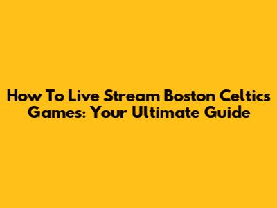 How To Live Stream Boston Celtics Games: Your Ultimate Guide
