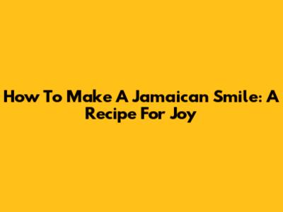 How To Make A Jamaican Smile: A Recipe For Joy