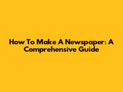 How To Make A Newspaper: A Comprehensive Guide
