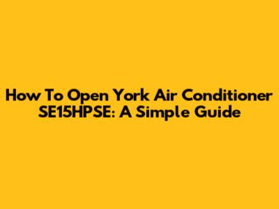 How To Open York Air Conditioner SE15HPSE: A Simple Guide