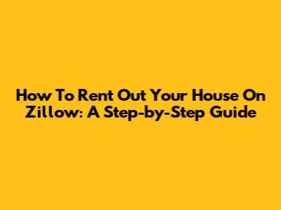 How To Rent Out Your House On Zillow: A Step-by-Step Guide