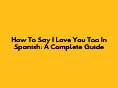 How To Say 'I Love You Too' In Spanish: A Complete Guide