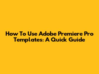 How To Use Adobe Premiere Pro Templates: A Quick Guide