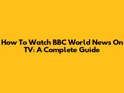 How To Watch BBC World News On TV: A Complete Guide