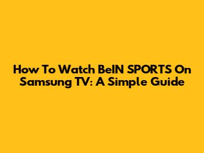 How To Watch BeIN SPORTS On Samsung TV: A Simple Guide