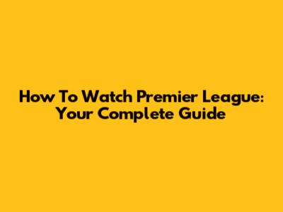 How To Watch Premier League: Your Complete Guide