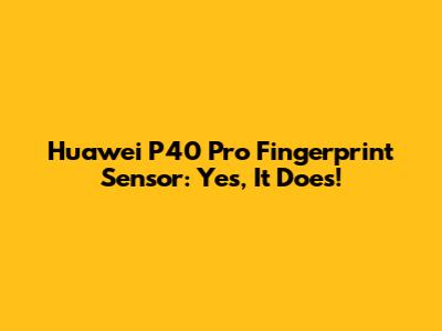 Huawei P40 Pro Fingerprint Sensor: Yes, It Does!