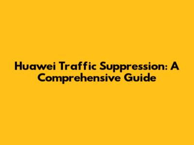 Huawei Traffic Suppression: A Comprehensive Guide