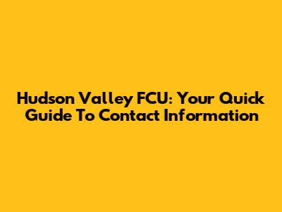 Hudson Valley FCU: Your Quick Guide To Contact Information