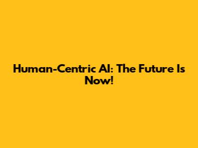 Human-Centric AI: The Future Is Now!