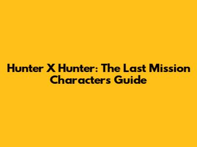 Hunter X Hunter: The Last Mission Characters Guide
