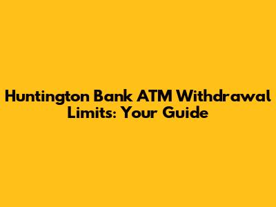 Huntington Bank ATM Withdrawal Limits: Your Guide