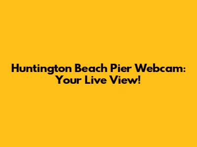 Huntington Beach Pier Webcam: Your Live View!