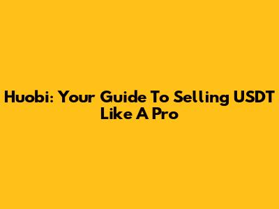 Huobi: Your Guide To Selling USDT Like A Pro
