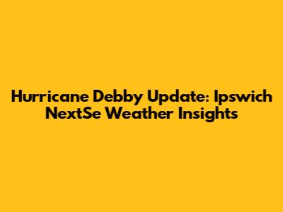 Hurricane Debby Update: Ipswich NextSe Weather Insights