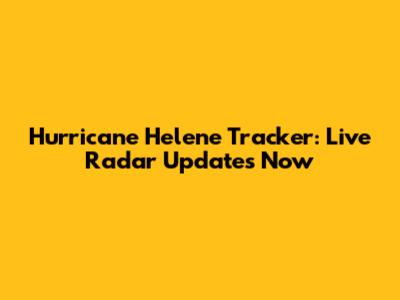 Hurricane Helene Tracker: Live Radar Updates Now
