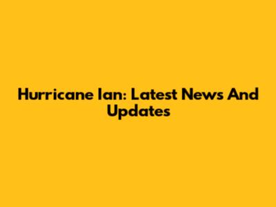 Hurricane Ian: Latest News And Updates