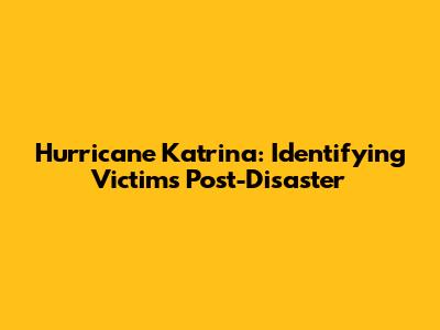 Hurricane Katrina: Identifying Victims Post-Disaster
