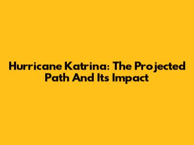 Hurricane Katrina: The Projected Path And Its Impact