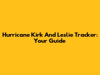 Hurricane Kirk And Leslie Tracker: Your Guide