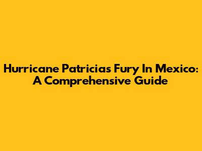 Hurricane Patricia's Fury In Mexico: A Comprehensive Guide