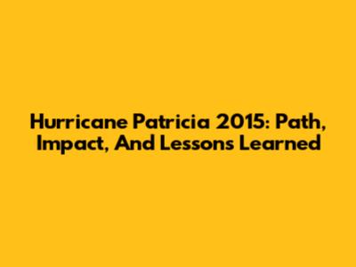 Hurricane Patricia 2015: Path, Impact, And Lessons Learned
