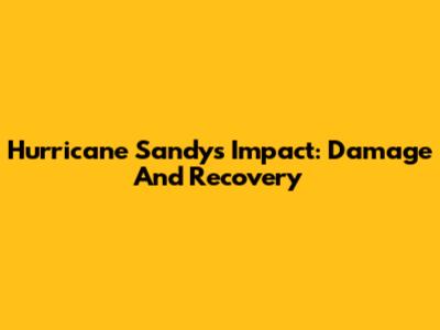 Hurricane Sandy's Impact: Damage And Recovery