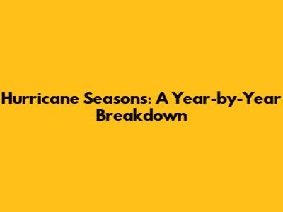 Hurricane Seasons: A Year-by-Year Breakdown