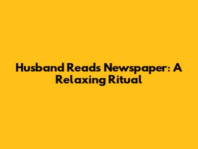 Husband Reads Newspaper: A Relaxing Ritual