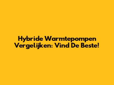 Hybride Warmtepompen Vergelijken: Vind De Beste!